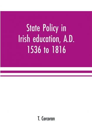 State policy in Irish education A.D. 1536 to 1816 exemplified in documents collected for lectures to postgraduate classes with an Introduction