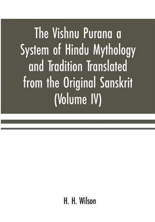 The Vishnu Purana a System of Hindu Mythology and Tradition Translated from the Original Sanskrit and Illustrated by Notes Derived Chiefly from Other Puranas (Volume IV)