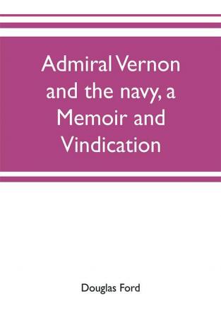 Admiral Vernon and the navy a memoir and vindication; being an account of the admiral's career at sea and in Parliament with sidelights on the political conduct of Sir Robert Walpole and his colleagues and a critical reply to Smollett and other histori