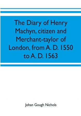 The diary of Henry Machyn citizen and merchant-taylor of London from A. D. 1550 to A. D. 1563