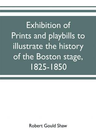 Exhibition of prints and playbills to illustrate the history of the Boston stage 1825-1850