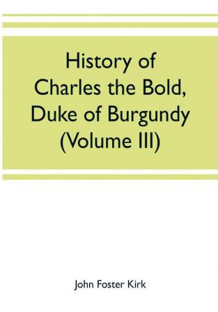 History of Charles the Bold Duke of Burgundy (Volume III)