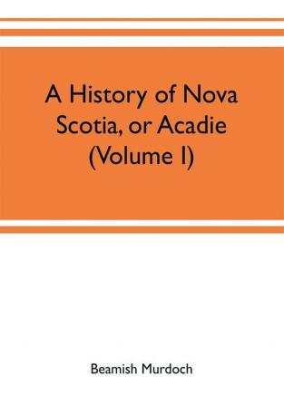 A history of Nova Scotia or Acadie (Volume I)