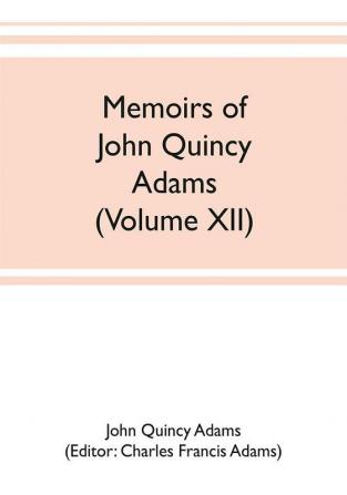 Memoirs of John Quincy Adams comprising portions of his diary from 1795 to 1848 (Volume XII)