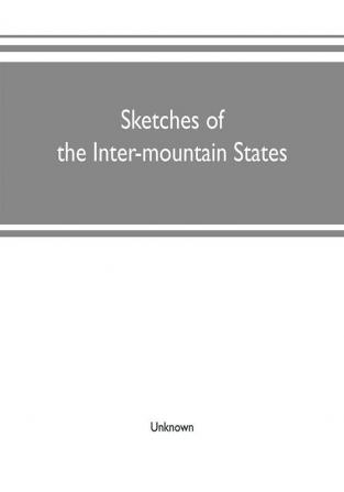 Sketches of the inter-mountain states : together with biographies of many prominent and progressive citizens who have helped in the development and history-making of this marvelous region : 1847-1909 : Utah Idaho Nevada