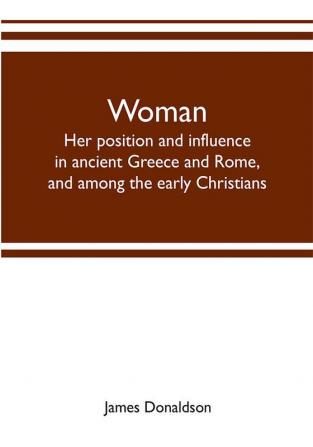 Woman ; her position and influence in ancient Greece and Rome and among the early Christians