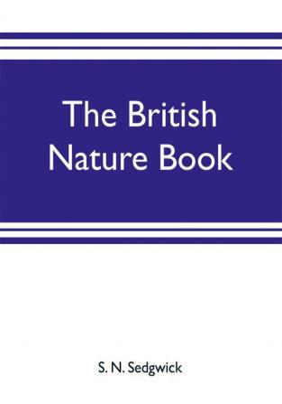 The British nature book; a complete handbook and guide to British nature study embracing the mammals birds reptiles fish insects plants etc. in the United Kingdom