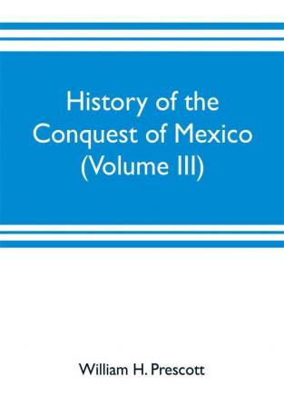 History of the conquest of Mexico (Volume III)