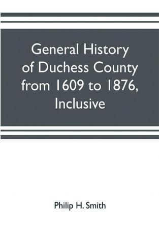 General history of Duchess County from 1609 to 1876 inclusive