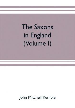 The Saxons in England. A history of the English commonwealth till the period of the Norman conquest (Volume I)