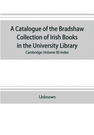 A catalogue of the Bradshaw collection of Irish books in the University library Cambridge (Volume III) Index