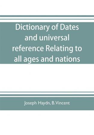 Dictionary of dates and universal reference relating to all ages and nations; comprehending every remarkable occurrence ancient and modern The Foundation Laws and Governments of Countries-Their Progress in Civilisation Industry and Science-Their Ach