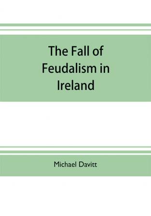 The fall of feudalism in Ireland; or The story of the land league revolution