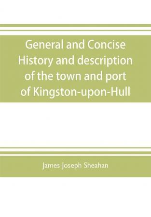 General and concise history and description of the town and port of Kingston-upon-Hull