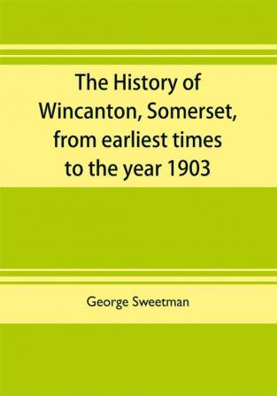 The history of Wincanton Somerset from earliest times to the year 1903