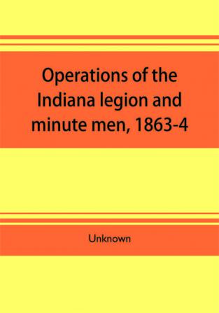 Operations of the Indiana legion and minute men 1863-4. Documents presented to the General assembly with the governor's message January 6 1865