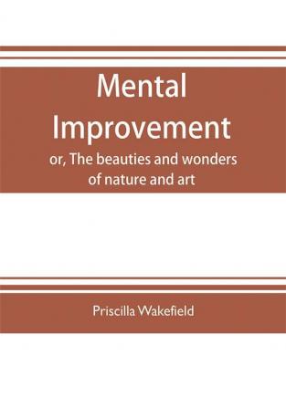 Mental improvement or The beauties and wonders of nature and art in a series of instructive conversations