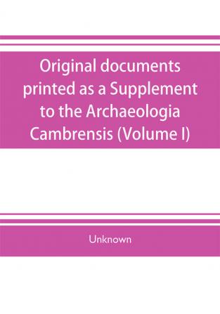 Original documents printed as a Supplement to the Archaeologia Cambrensis the journal of the Cambrian Archaeological Association (Volume I)