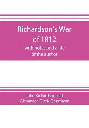 Richardson's War of 1812; with notes and a life of the author