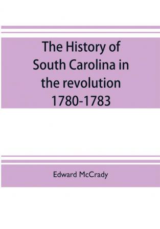 The history of South Carolina in the revolution 1780-1783