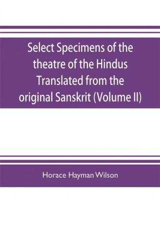 Select Specimens of the theatre of the Hindus Translated from the original Sanskrit (Volume II)