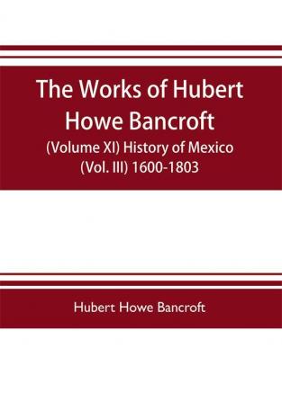 The works of Hubert Howe Bancroft (Volume XI) History of Mexico (Vol. III) 1600-1803