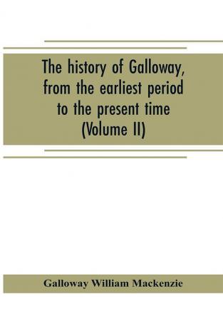 The history of Galloway from the earliest period to the present time (Volume II)