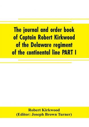 The journal and order book of Captain Robert Kirkwood of the Delaware regiment of the continental line PART I- A Journal of the Southern campaign 1780-1782 PART II- An Order Book of the Campaign in New Jersey 1777