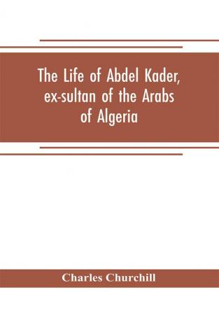 The life of Abdel Kader ex-sultan of the Arabs of Algeria; written from his own dictation and comp. from other authentic sources