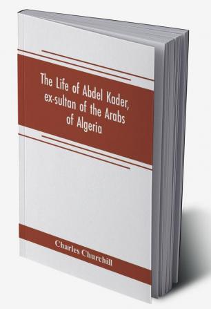 The life of Abdel Kader ex-sultan of the Arabs of Algeria; written from his own dictation and comp. from other authentic sources