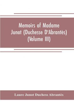 Memoirs Of Madame Junot (Duchesse D'Abrantès); Volume 3