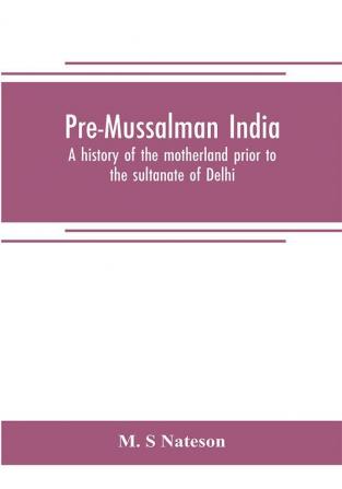 Pre-Mussalman India a history of the motherland prior to the sultanate of Delhi