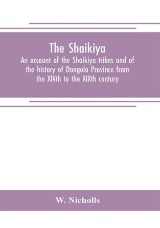 The Shaikiya. An account of the Shaikiya tribes and of the history of Dongola Province from the XIVth to the XIXth century