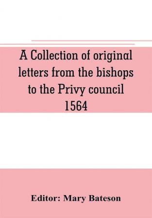 A collection of original letters from the bishops to the Privy council 1564 with returns of the justices of the peace and others within their respective dioceses classified according to their religious convictions