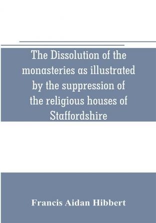 The dissolution of the monasteries as illustrated by the suppression of the religious houses of Staffordshire