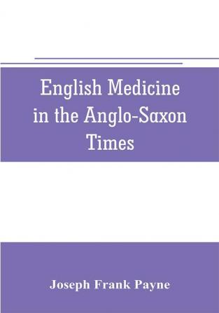 English medicine in the Anglo-Saxon times; two lectures delivered before the Royal college of physicians of London June 23 and 25 1903