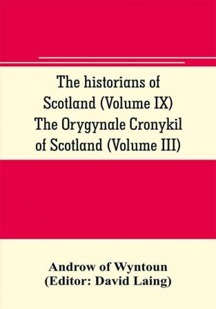 The historians of Scotland (Volume IX) The Orygynale Cronykil of Scotland (Volume III)