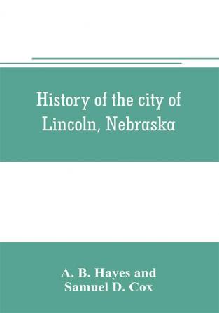 History of the city of Lincoln Nebraska; with brief historical sketches of the state and of Lancaster County