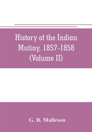 History of the Indian mutiny 1857-1858. Commencing from the close of the second volume of Sir John Kaye's History of the Sepoy war (Volume II)