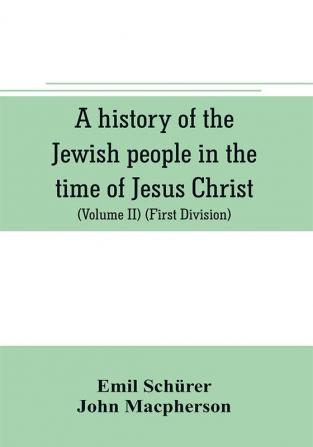 A history of the Jewish people in the time of Jesus Christ (Volume II) (First Division) Political History of Palestine from B.C. 175 to A.D. 135.