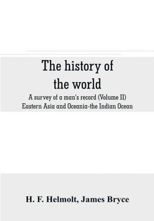 The history of the world; a survey of a man's record (Volume II) Eastern Asia and Oceania-the Indian Ocean