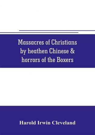 Massacres of Christians by heathen Chinese & horrors of the Boxers