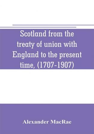 Scotland from the treaty of union with England to the present time (1707-1907)