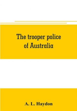 The trooper police of Australia; a record of mounted police work in the commonwealth from the earliest days of settlement to the present time