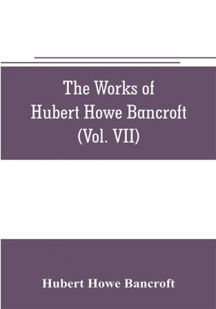 The works of Hubert Howe Bancroft (Volume VII) History of the Central America (Vo. II.) 1530.-1800