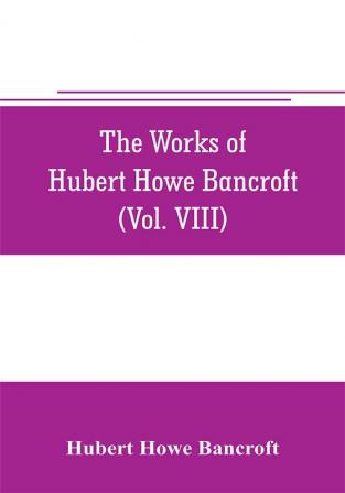 The works of Hubert Howe Bancroft (Volume VIII) History of the Central America (Vo. III.) 1801-1887