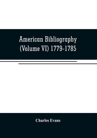 American bibliography: a chronological dictionary of all books pamphlets and periodical publications printed in the United States of America from the ... and biographical notes (Volume VI) 1779-178