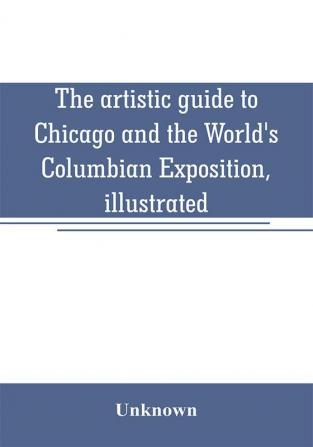 The artistic guide to Chicago and the World's Columbian Exposition illustrated