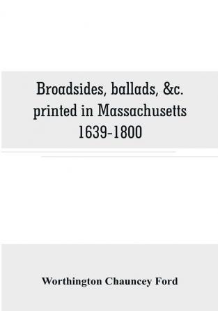 Broadsides ballads &c. printed in Massachusetts 1639-1800