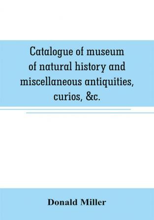 Catalogue of museum of natural history and miscellaneous antiquities curios &c.